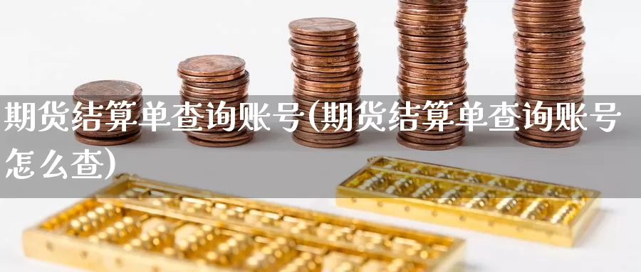 期货结算单查询账号(期货结算单查询账号怎么查)_https://qh.wpmee.com_国际期货_第1张