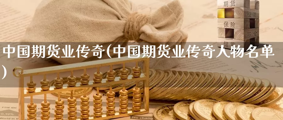 中国期货业传奇(中国期货业传奇人物名单)_https://qh.wpmee.com_黄金期货直播间_第1张