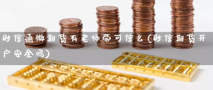 财信通微期货有老师带可信么(财信期货开户安全吗)_https://qh.wpmee.com_原油期货直播间_第1张