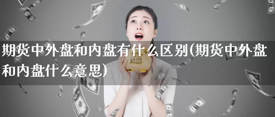 期货中外盘和内盘有什么区别(期货中外盘和内盘什么意思)_https://qh.wpmee.com_黄金直播室_第1张