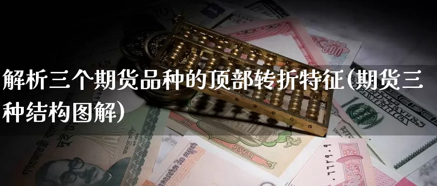 解析三个期货品种的顶部转折特征(期货三种结构图解)_https://qh.wpmee.com_黄金直播室_第1张