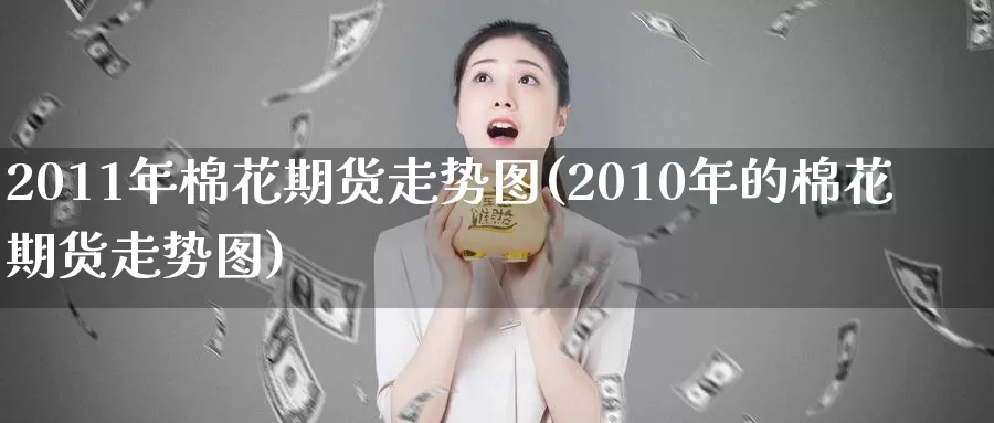 2011年棉花期货走势图(2010年的棉花期货走势图)_https://qh.wpmee.com_黄金期货直播间_第1张