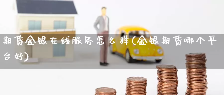 期货金银在线服务怎么样(金银期货哪个平台好)_https://qh.wpmee.com_期货直播间_第1张