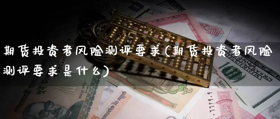 期货投资者风险测评要求(期货投资者风险测评要求是什么)_https://qh.wpmee.com_原油期货_第1张