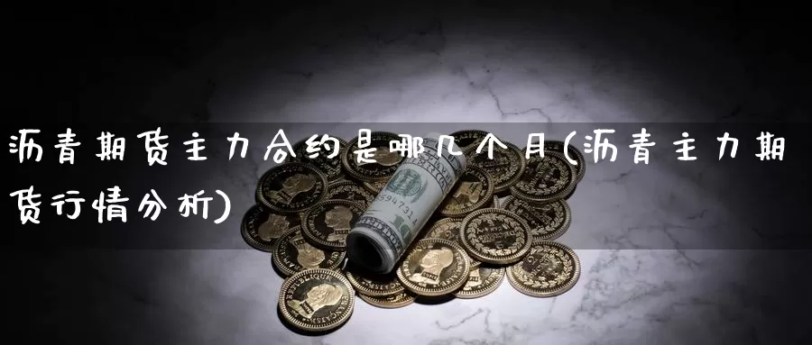 沥青期货主力合约是哪几个月(沥青主力期货行情分析)_https://qh.wpmee.com_纳指期货直播室_第1张