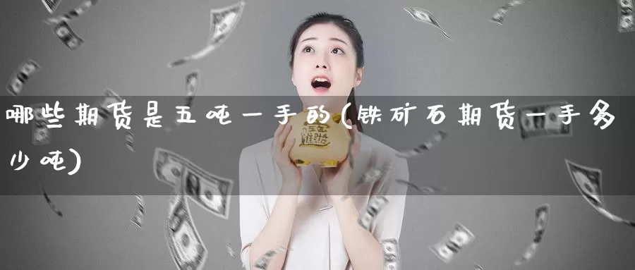 哪些期货是五吨一手的(铁矿石期货一手多少吨)_https://qh.wpmee.com_黄金直播室_第1张