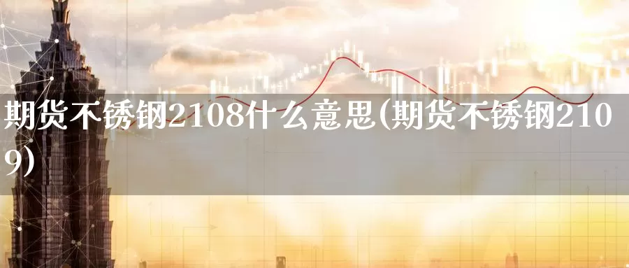 期货不锈钢2108什么意思(期货不锈钢2109)_https://qh.wpmee.com_国际期货_第1张