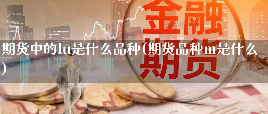 期货中的lu是什么品种(期货品种m是什么)_https://qh.wpmee.com_黄金直播室_第1张