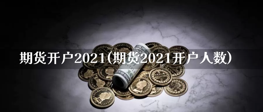 期货开户2021(期货2021开户人数)_https://qh.wpmee.com_期货直播间_第1张