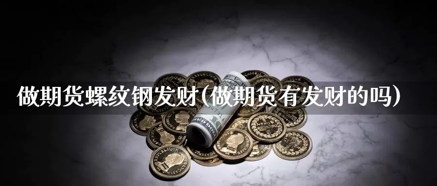 做期货螺纹钢发财(做期货有发财的吗)_https://qh.wpmee.com_国际期货_第1张