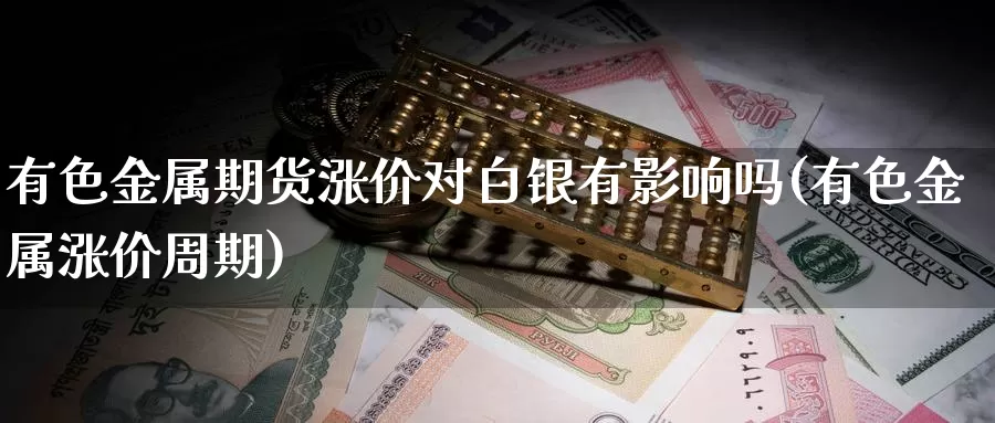 有色金属期货涨价对白银有影响吗(有色金属涨价周期)_https://qh.wpmee.com_原油期货_第1张