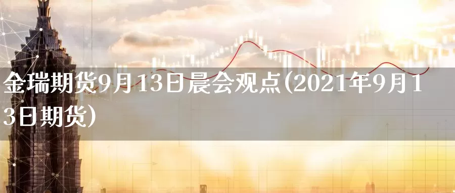 金瑞期货9月13日晨会观点(2021年9月13日期货)_https://qh.wpmee.com_纳指期货直播室_第1张