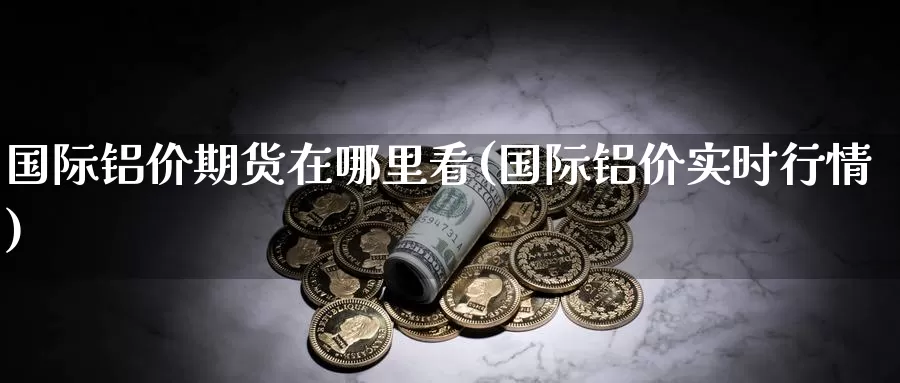 国际铝价期货在哪里看(国际铝价实时行情)_https://qh.wpmee.com_黄金期货_第1张