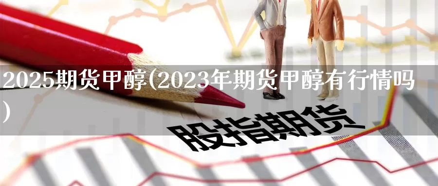 2025期货甲醇(2023年期货甲醇有行情吗)_https://qh.wpmee.com_国际期货_第1张