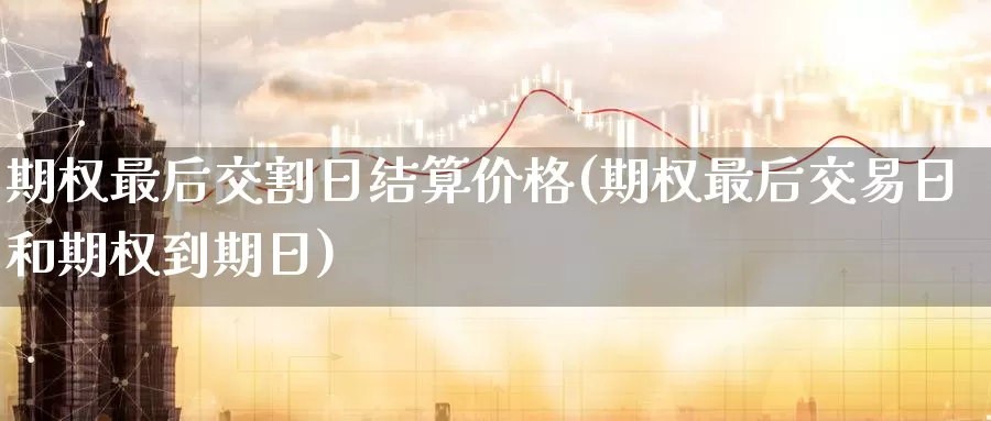 期权最后交割日结算价格(期权最后交易日和期权到期日)_https://qh.wpmee.com_恒指期货_第1张