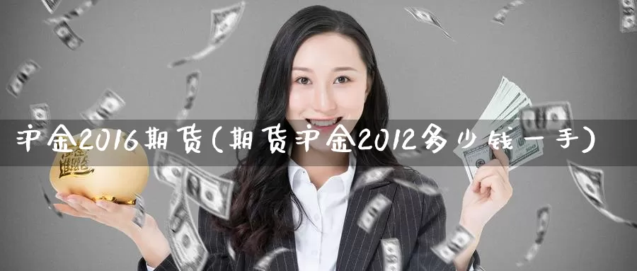 沪金2016期货(期货沪金2012多少钱一手)_https://qh.wpmee.com_原油期货_第1张