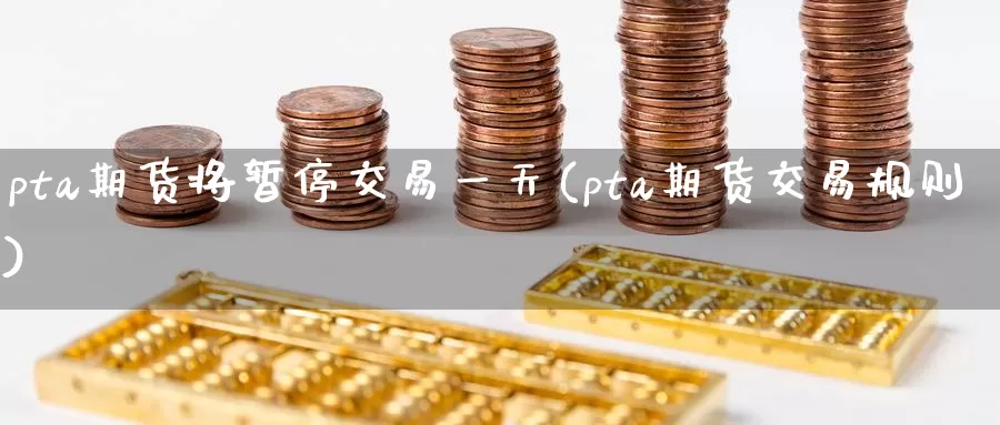 pta期货将暂停交易一天(pta期货交易规则)_https://qh.wpmee.com_黄金期货_第1张