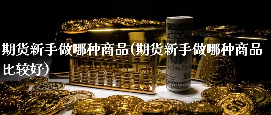 期货新手做哪种商品(期货新手做哪种商品比较好)_https://qh.wpmee.com_黄金直播室_第1张