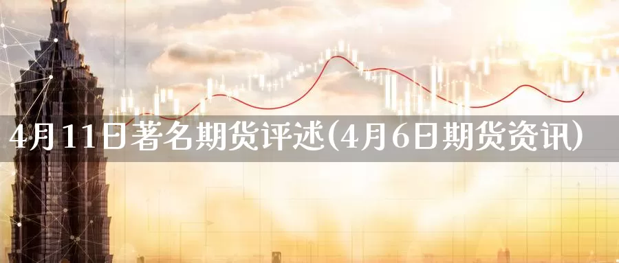 4月11日著名期货评述(4月6日期货资讯)_https://qh.wpmee.com_国际期货_第1张