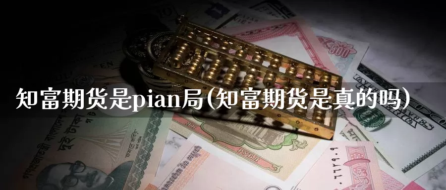 知富期货是pian局(知富期货是真的吗)_https://qh.wpmee.com_纳指期货直播室_第1张