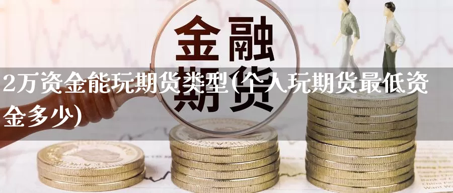 2万资金能玩期货类型(个人玩期货最低资金多少)_https://qh.wpmee.com_期货直播间_第1张