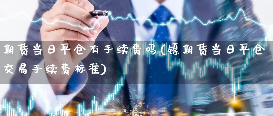 期货当日平仓有手续费吗(镍期货当日平仓交易手续费标准)_https://qh.wpmee.com_恒指期货_第1张