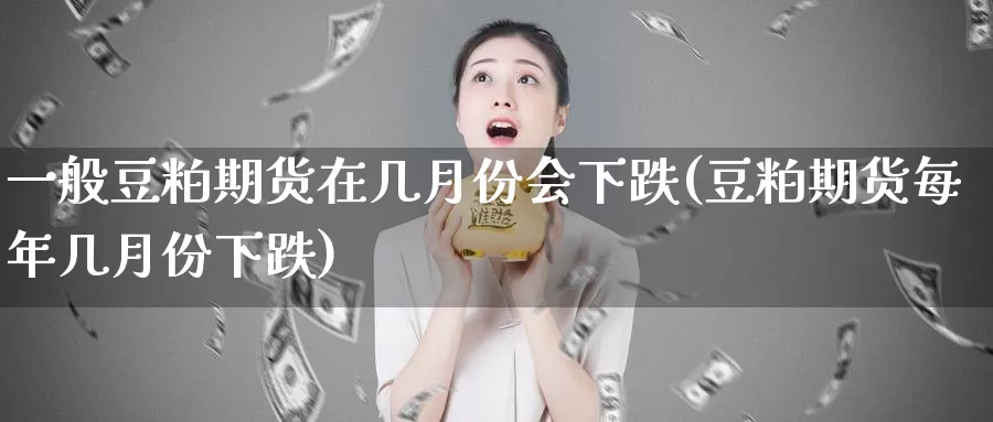 一般豆粕期货在几月份会下跌(豆粕期货每年几月份下跌)_https://qh.wpmee.com_黄金直播室_第1张