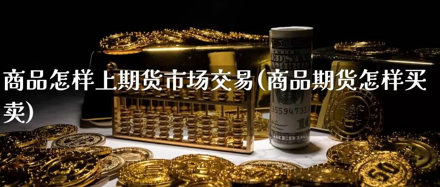 商品怎样上期货市场交易(商品期货怎样买卖)_https://qh.wpmee.com_黄金期货_第1张