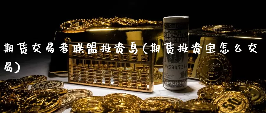 期货交易者联盟投资岛(期货投资宝怎么交易)_https://qh.wpmee.com_期货直播间_第1张