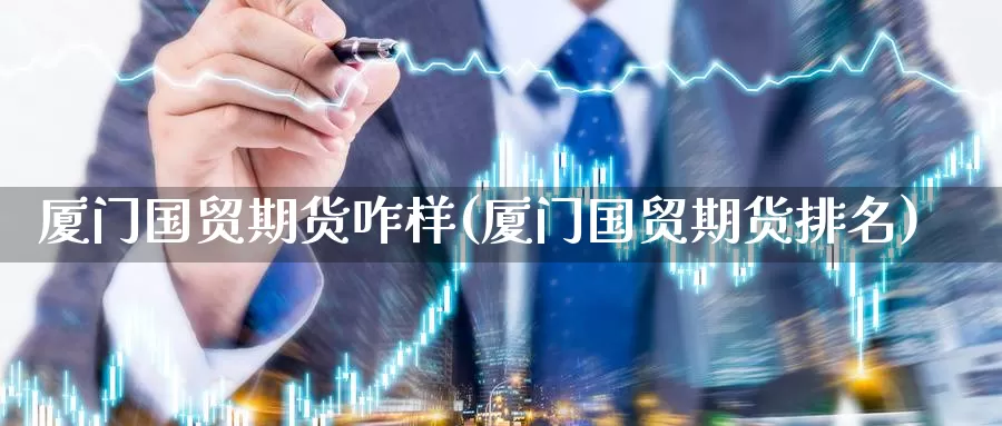 厦门国贸期货咋样(厦门国贸期货排名)_https://qh.wpmee.com_国际期货_第1张