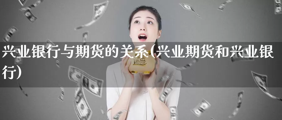 兴业银行与期货的关系(兴业期货和兴业银行)_https://qh.wpmee.com_原油期货直播间_第1张