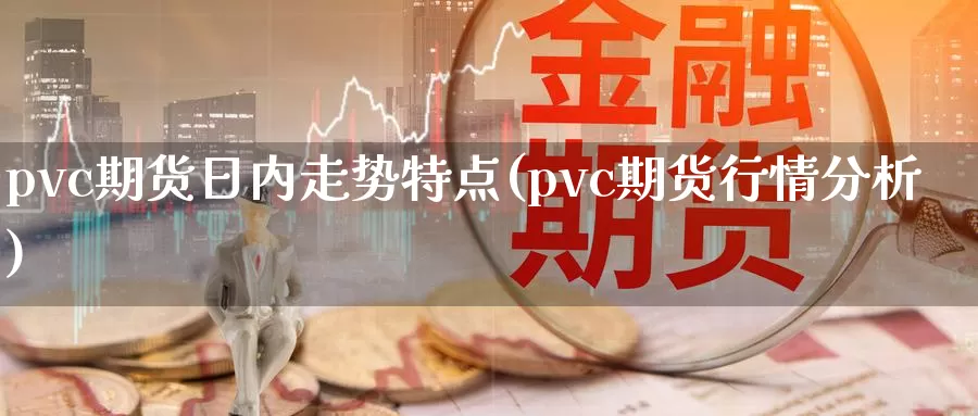 pvc期货日内走势特点(pvc期货行情分析)_https://qh.wpmee.com_期货科普_第1张