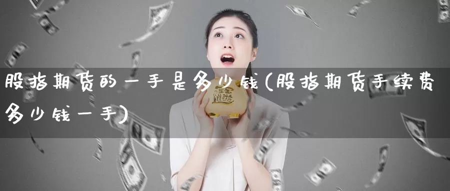 股指期货的一手是多少钱(股指期货手续费多少钱一手)_https://qh.wpmee.com_黄金直播室_第1张