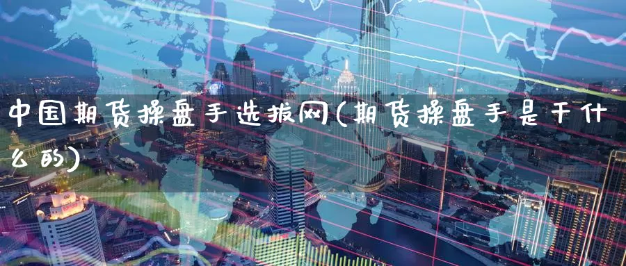 中国期货操盘手选拔网(期货操盘手是干什么的)_https://qh.wpmee.com_黄金期货直播间_第1张