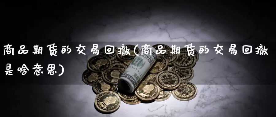 商品期货的交易回撤(商品期货的交易回撤是啥意思)_https://qh.wpmee.com_黄金期货_第1张