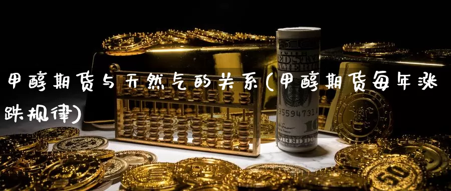 甲醇期货与天然气的关系(甲醇期货每年涨跌规律)_https://qh.wpmee.com_期货直播间_第1张