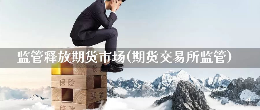 监管释放期货市场(期货交易所监管)_https://qh.wpmee.com_期货科普_第1张