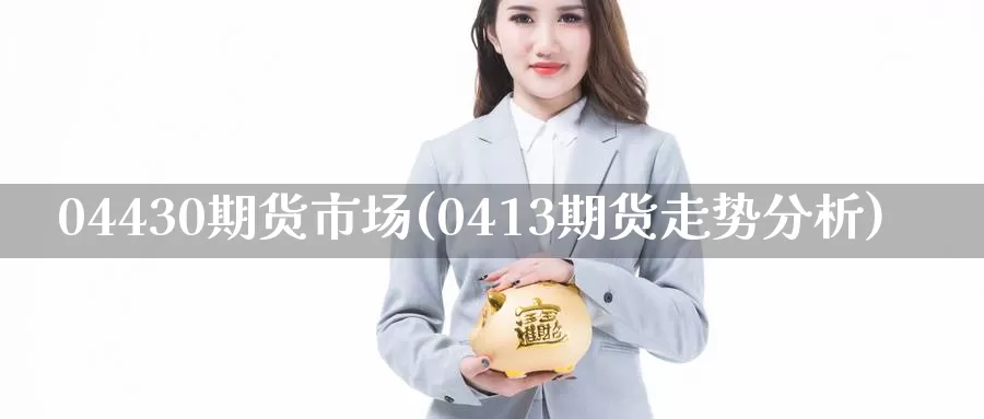 04430期货市场(0413期货走势分析)_https://qh.wpmee.com_黄金直播室_第1张