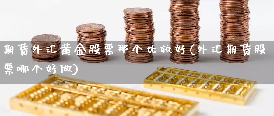 期货外汇黄金股票那个比较好(外汇期货股票哪个好做)_https://qh.wpmee.com_期货直播间_第1张