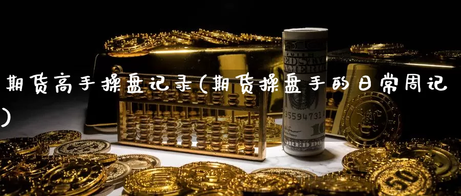 期货高手操盘记录(期货操盘手的日常周记)_https://qh.wpmee.com_期货直播间_第1张