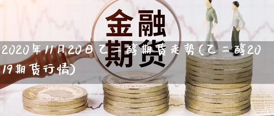 2020年11月20日乙二醇期货走势(乙二醇2019期货行情)_https://qh.wpmee.com_黄金期货直播间_第1张