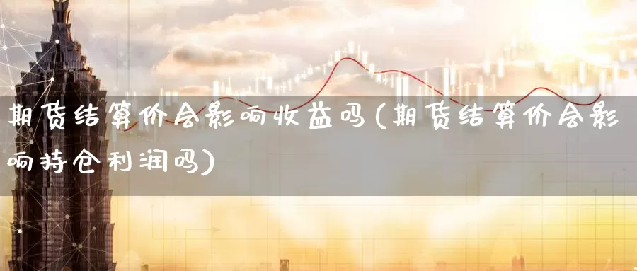 期货结算价会影响收益吗(期货结算价会影响持仓利润吗)_https://qh.wpmee.com_期货科普_第1张