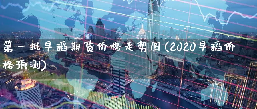 第一批早稻期货价格走势图(2020早稻价格预测)_https://qh.wpmee.com_恒指期货_第1张