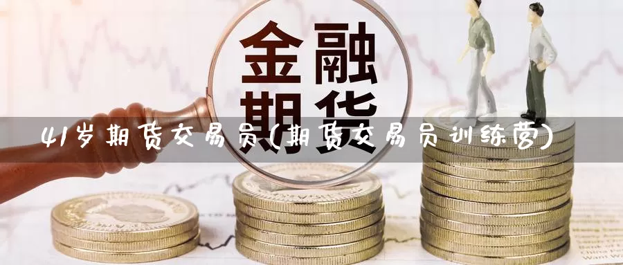 41岁期货交易员(期货交易员训练营)_https://qh.wpmee.com_黄金直播室_第1张