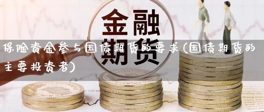 保险资金参与国债期货的要求(国债期货的主要投资者)_https://qh.wpmee.com_期货直播间_第1张