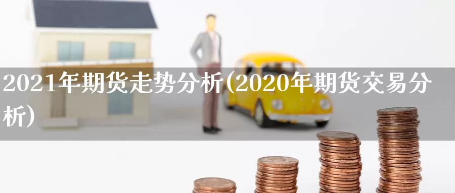 2021年期货走势分析(2020年期货交易分析)_https://qh.wpmee.com_国际期货_第1张