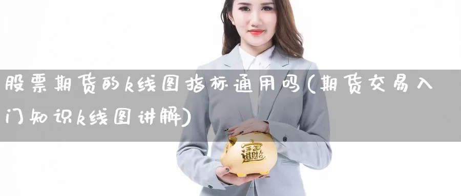 股票期货的k线图指标通用吗(期货交易入门知识k线图讲解)_https://qh.wpmee.com_原油期货直播间_第1张