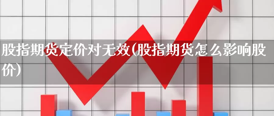 股指期货定价对无效(股指期货怎么影响股价)_https://qh.wpmee.com_原油期货_第1张