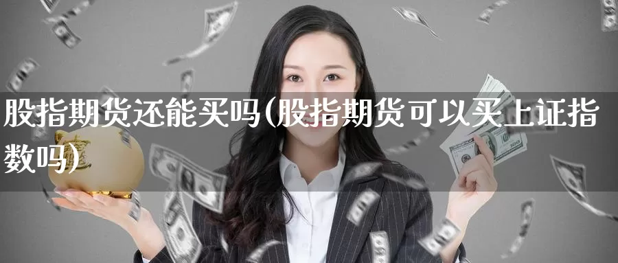 股指期货还能买吗(股指期货可以买上证指数吗)_https://qh.wpmee.com_原油期货直播间_第1张