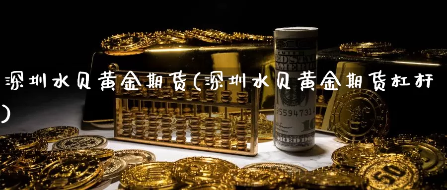 深圳水贝黄金期货(深圳水贝黄金期货杠杆)_https://qh.wpmee.com_黄金直播室_第1张